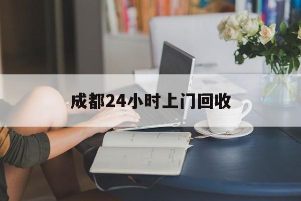 衢州最新成都24小时上门回收方法分析(最方便真实的衢州成都24小时上门回收废品电话方法)