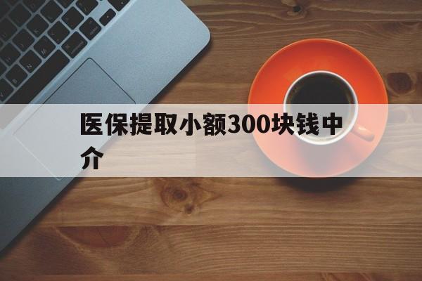 衢州最新医保提取小额300块钱中介方法分析(最方便真实的衢州小额医保300以内提取联系方式方法)