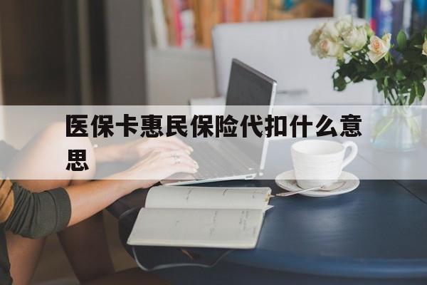 衢州最新医保卡惠民保险代扣什么意思方法分析(最方便真实的衢州医保卡惠民保险代扣什么意思啊方法)