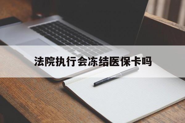 衢州最新法院执行会冻结医保卡吗方法分析(最方便真实的衢州法院会冻结医保账户吗方法)