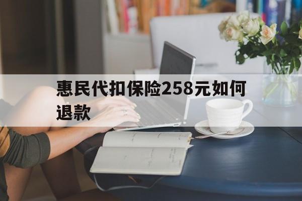 衢州最新惠民代扣保险258元如何退款方法分析(最方便真实的衢州如何退惠民保方法)